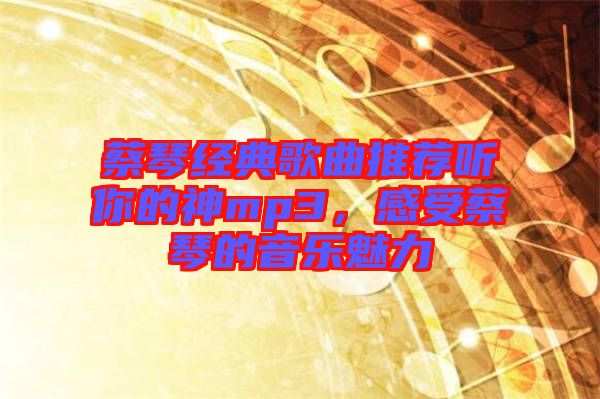 蔡琴經(jīng)典歌曲推薦聽你的神mp3，感受蔡琴的音樂魅力