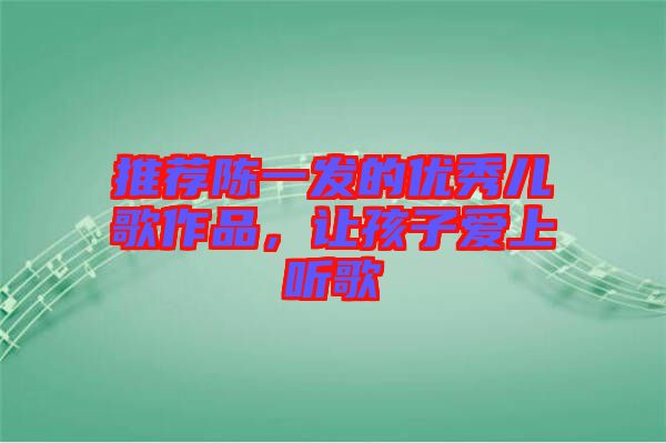 推薦陳一發(fā)的優(yōu)秀兒歌作品，讓孩子愛上聽歌