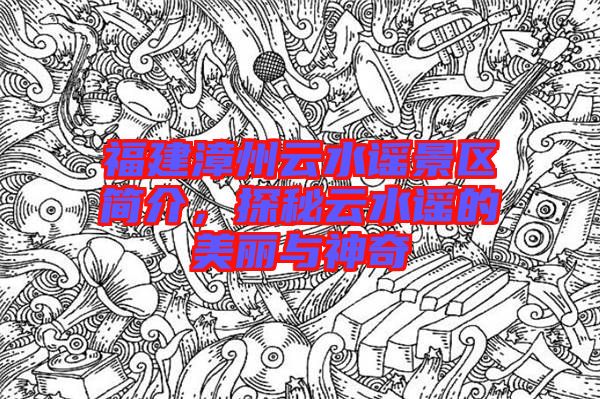 福建漳州云水謠景區(qū)簡(jiǎn)介，探秘云水謠的美麗與神奇