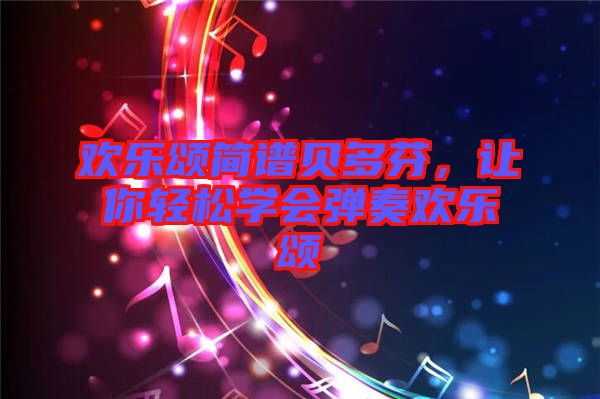 歡樂頌簡(jiǎn)譜貝多芬，讓你輕松學(xué)會(huì)彈奏歡樂頌