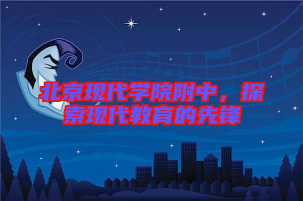 北京現(xiàn)代學(xué)院附中，探索現(xiàn)代教育的先鋒