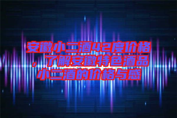 安徽小二酒42度價(jià)格，了解安徽特色酒品小二酒的價(jià)格與感