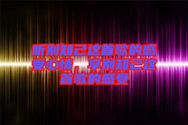 聽別知己這首歌的感受心情，享別知己這首歌的感受