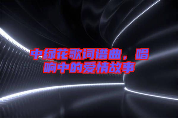 中綠花歌詞譜曲，唱響中的愛情故事