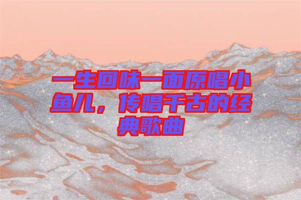 一生回味一面原唱小魚兒，傳唱千古的經(jīng)典歌曲