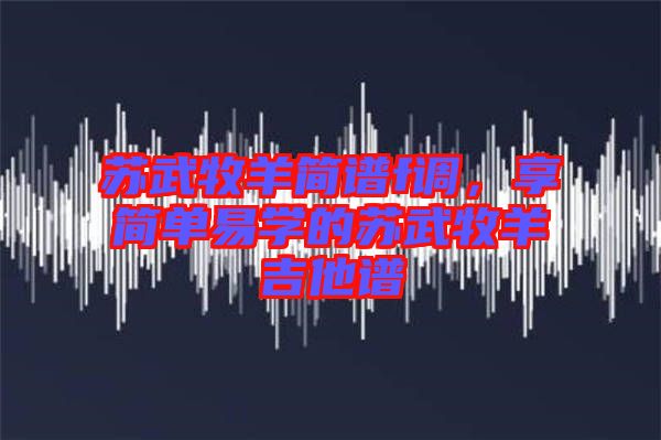 蘇武牧羊簡(jiǎn)譜f調(diào)，享簡(jiǎn)單易學(xué)的蘇武牧羊吉他譜