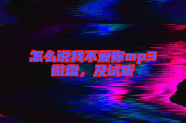 怎么說(shuō)我不愛你mp3微盤，及試聽