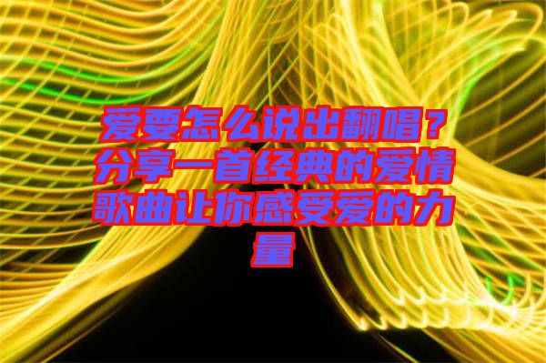 愛(ài)要怎么說(shuō)出翻唱？分享一首經(jīng)典的愛(ài)情歌曲讓你感受愛(ài)的力量