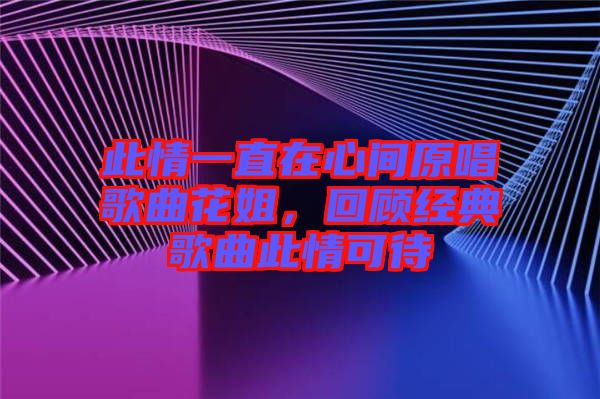此情一直在心間原唱歌曲花姐，回顧經(jīng)典歌曲此情可待