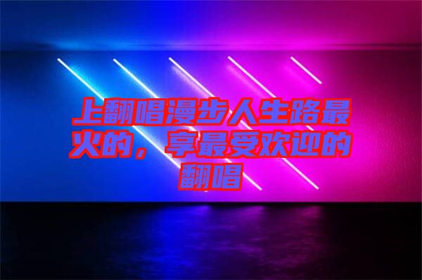 上翻唱漫步人生路最火的，享最受歡迎的翻唱