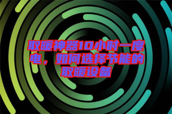 取暖神器10小時(shí)一度電，如何選擇節(jié)能的取暖設(shè)備