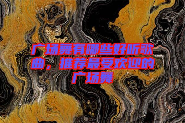 廣場(chǎng)舞有哪些好聽歌曲，推薦最受歡迎的廣場(chǎng)舞