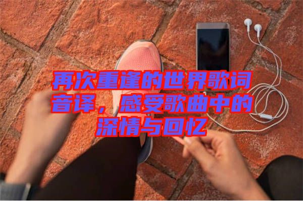 再次重逢的世界歌詞音譯，感受歌曲中的深情與回憶