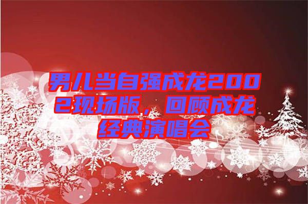 男兒當(dāng)自強(qiáng)成龍2002現(xiàn)場(chǎng)版，回顧成龍經(jīng)典演唱會(huì)