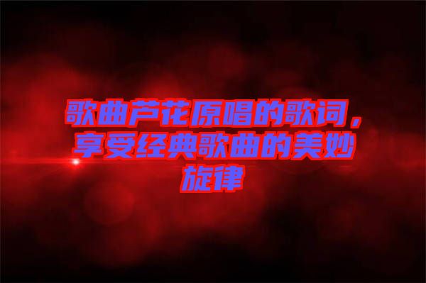 歌曲蘆花原唱的歌詞，享受經典歌曲的美妙旋律