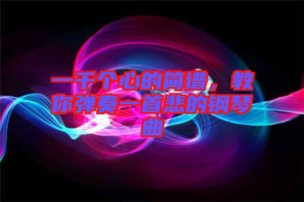 一千個(gè)心的簡(jiǎn)譜，教你彈奏一首悲的鋼琴曲