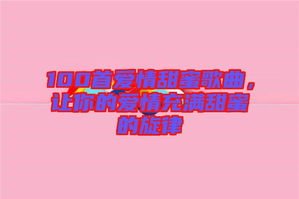 100首愛(ài)情甜蜜歌曲，讓你的愛(ài)情充滿(mǎn)甜蜜的旋律
