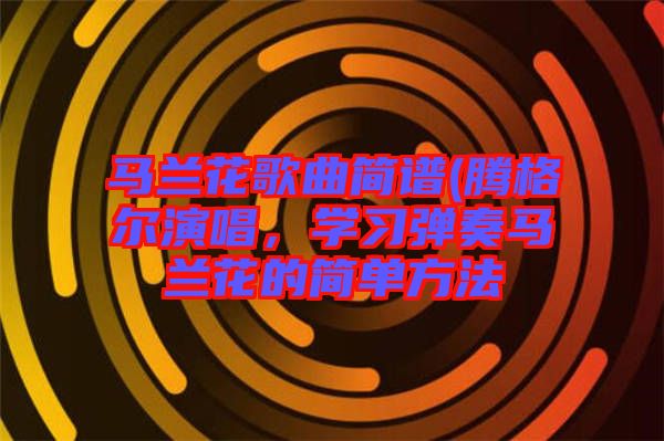 馬蘭花歌曲簡譜(騰格爾演唱，學(xué)習(xí)彈奏馬蘭花的簡單方法