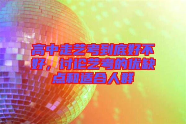 高中走藝考到底好不好，討論藝考的優(yōu)缺點(diǎn)和適合人群