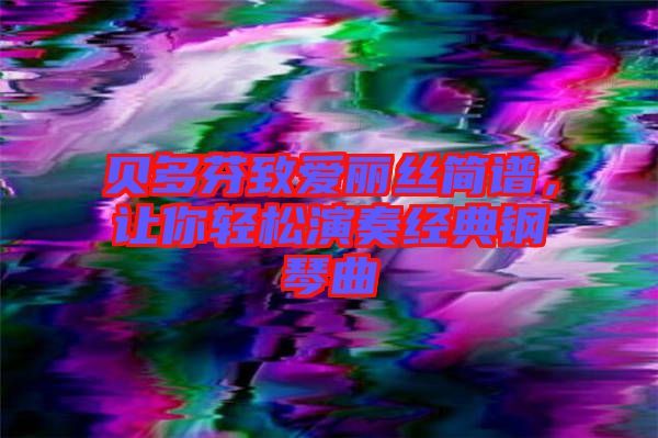 貝多芬致愛麗絲簡譜，讓你輕松演奏經(jīng)典鋼琴曲