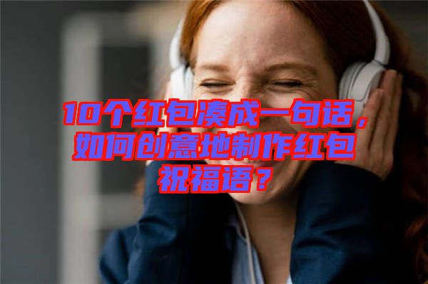 10個(gè)紅包湊成一句話，如何創(chuàng)意地制作紅包祝福語？