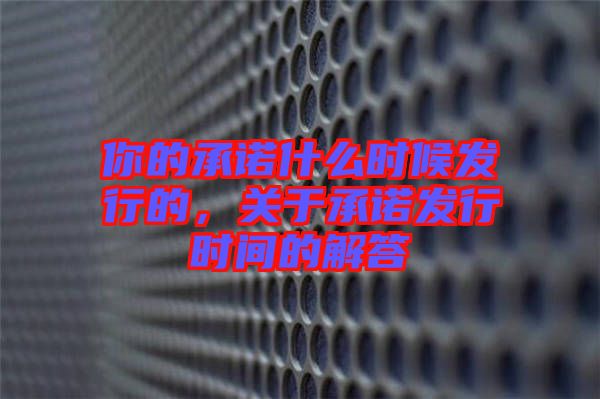 你的承諾什么時(shí)候發(fā)行的，關(guān)于承諾發(fā)行時(shí)間的解答
