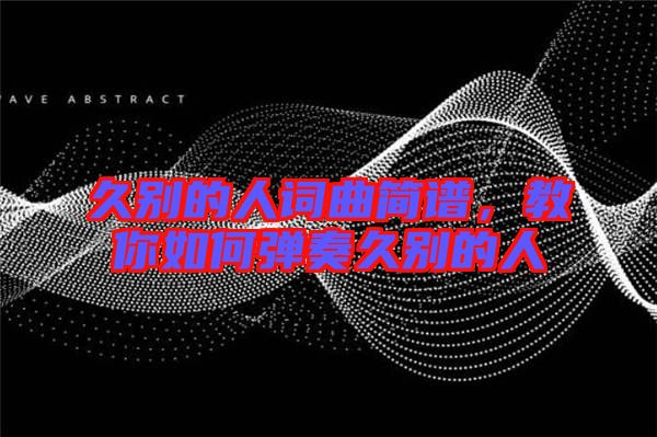 久別的人詞曲簡(jiǎn)譜，教你如何彈奏久別的人