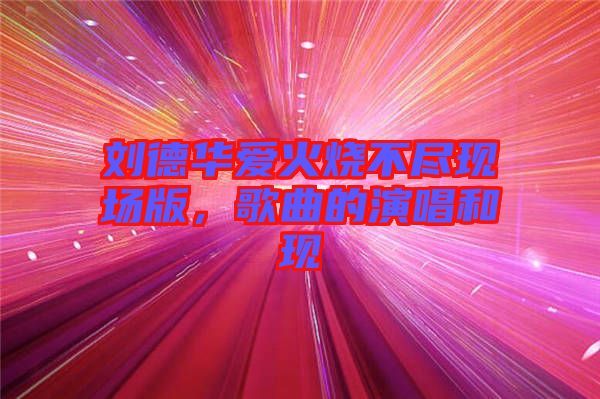 劉德華愛(ài)火燒不盡現(xiàn)場(chǎng)版，歌曲的演唱和現(xiàn)