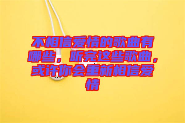 不相信愛情的歌曲有哪些，聽完這些歌曲，或許你會(huì)重新相信愛情