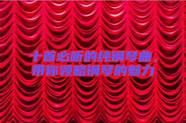 十首必聽的純鋼琴曲，帶你領(lǐng)略鋼琴的魅力