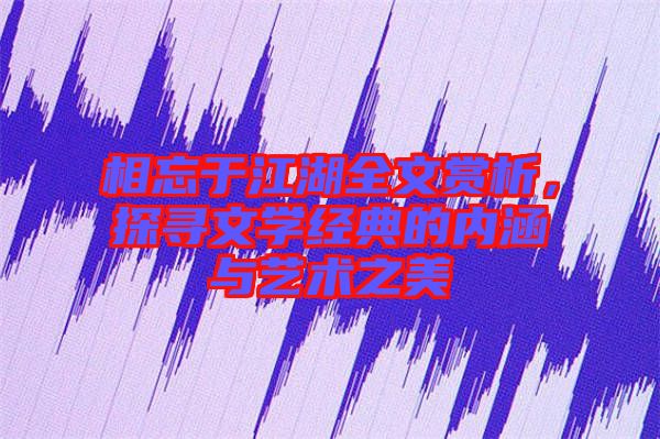 相忘于江湖全文賞析，探尋文學(xué)經(jīng)典的內(nèi)涵與藝術(shù)之美