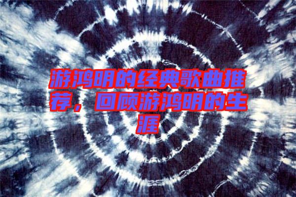 游鴻明的經(jīng)典歌曲推薦，回顧游鴻明的生涯