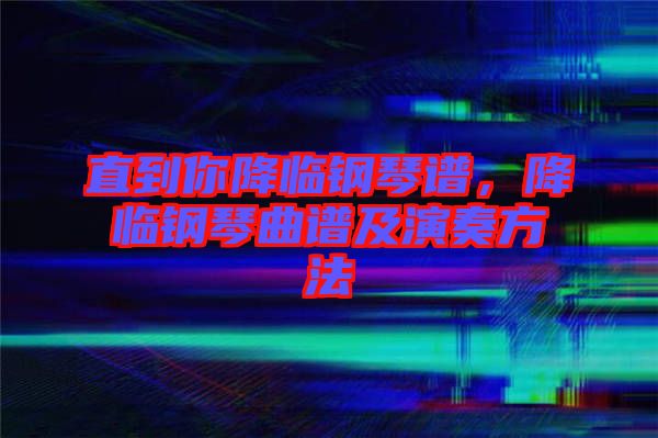 直到你降臨鋼琴譜，降臨鋼琴曲譜及演奏方法