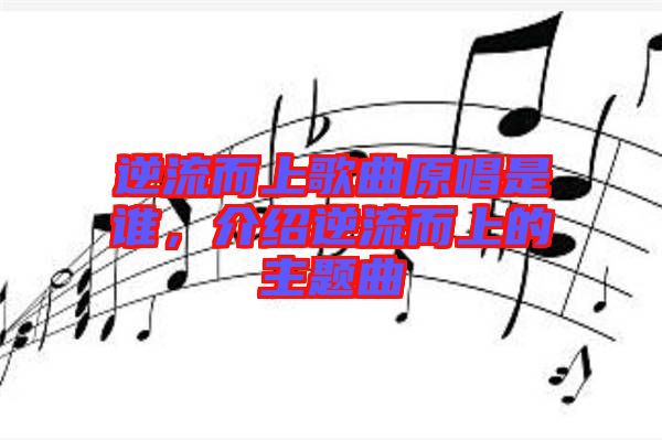 逆流而上歌曲原唱是誰(shuí)，介紹逆流而上的主題曲