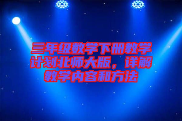 三年級(jí)數(shù)學(xué)下冊(cè)教學(xué)計(jì)劃北師大版，詳解教學(xué)內(nèi)容和方法