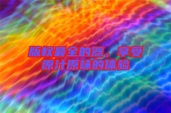 版權(quán)最全的器，享受原汁原味的體驗