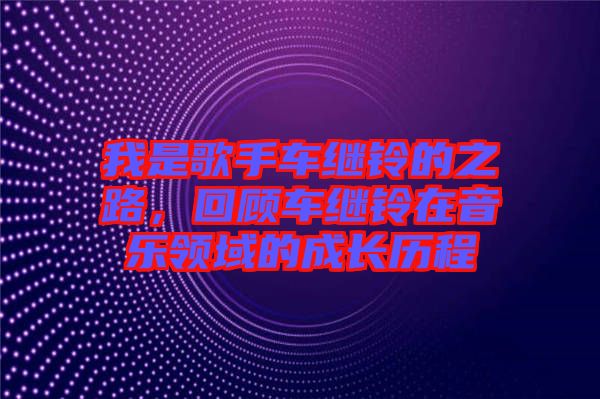 我是歌手車繼鈴的之路，回顧車繼鈴在音樂領(lǐng)域的成長歷程