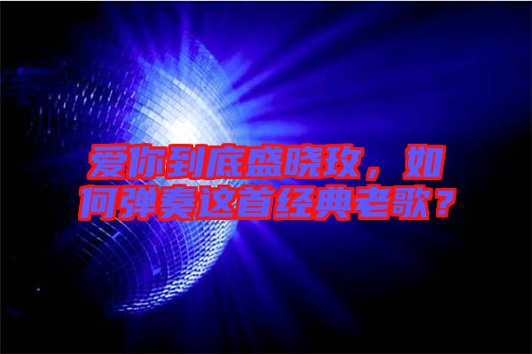 愛你到底盛曉玫，如何彈奏這首經(jīng)典老歌？