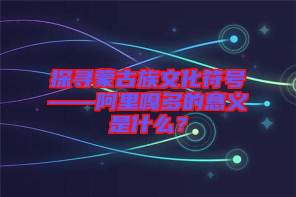 探尋蒙古族文化符號(hào)——阿里嘎多的意義是什么？