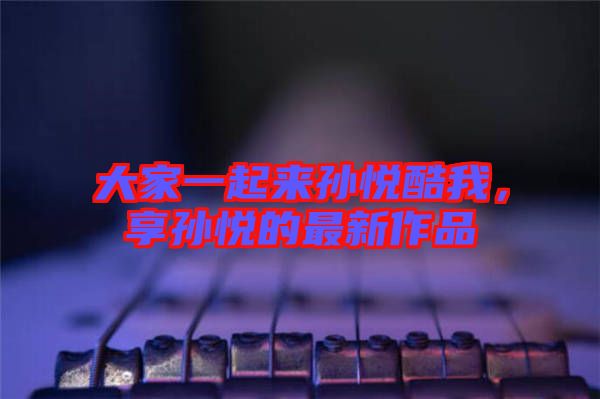 大家一起來孫悅酷我，享孫悅的最新作品