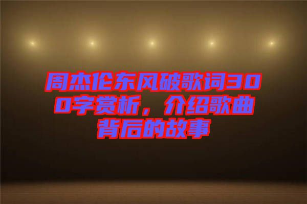 周杰倫東風破歌詞300字賞析，介紹歌曲背后的故事