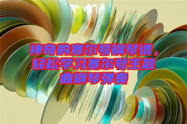 神奇的賽爾號(hào)鋼琴譜，輕松學(xué)習(xí)賽爾號(hào)主題曲鋼琴彈奏