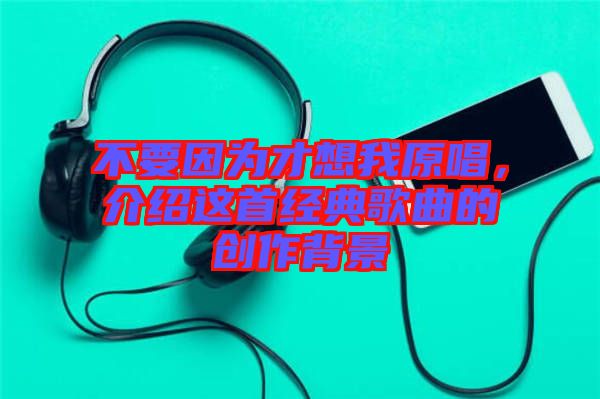 不要因?yàn)椴畔胛以?，介紹這首經(jīng)典歌曲的創(chuàng)作背景
