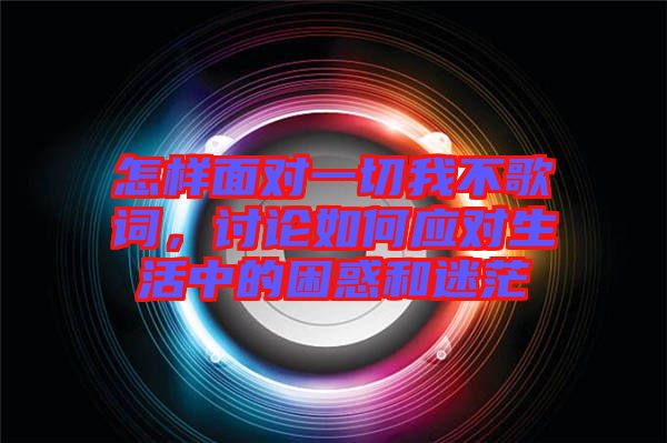 怎樣面對一切我不歌詞，討論如何應(yīng)對生活中的困惑和迷茫
