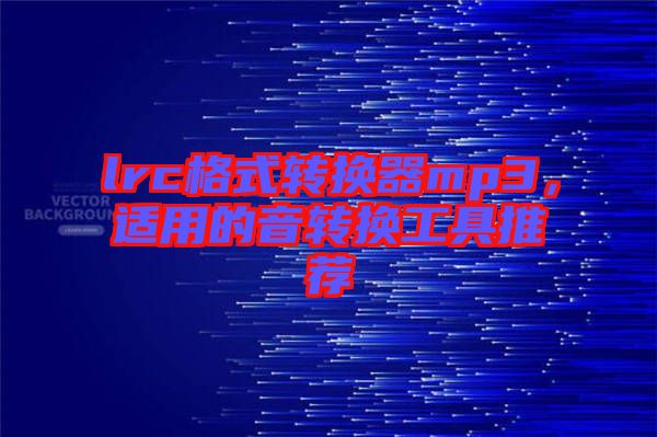 lrc格式轉(zhuǎn)換器mp3，適用的音轉(zhuǎn)換工具推薦