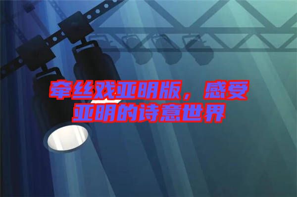牽絲戲亞明版，感受亞明的詩意世界