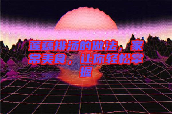蓮藕排湯的做法，家常美食，讓你輕松掌握