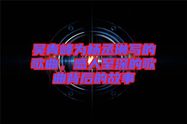 吳青峰為楊丞琳寫的歌曲，感人至深的歌曲背后的故事