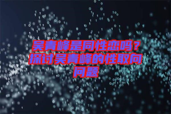 吳青峰是同性戀嗎？探討吳青峰的性取向問題