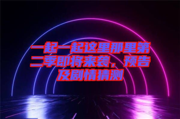 一起一起這里那里第二季即將來襲，預告及劇情猜測